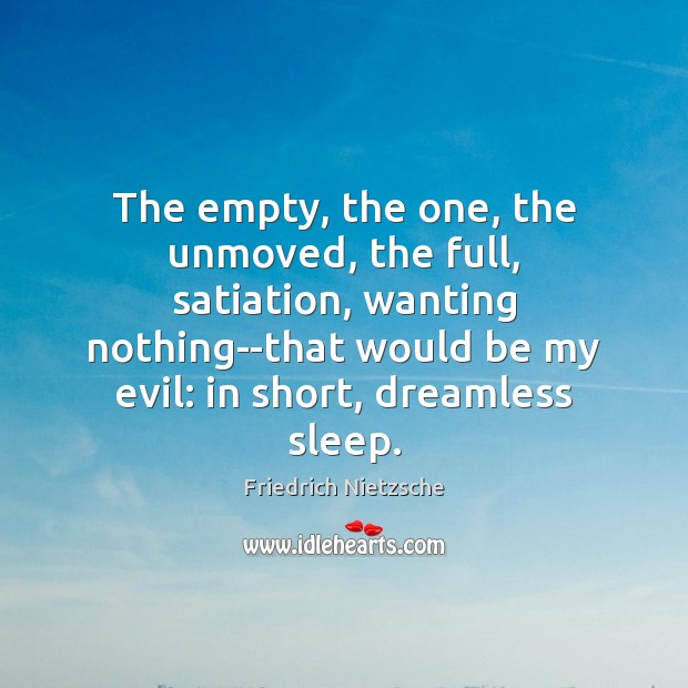 The empty, the one, the unmoved, the full, satiation, wanting nothing–that would Friedrich Nietzsche Picture Quote