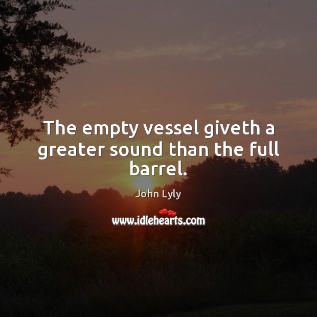 The empty vessel giveth a greater sound than the full barrel. Image