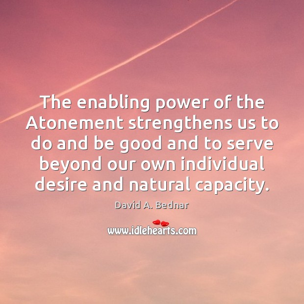 The enabling power of the Atonement strengthens us to do and be David A. Bednar Picture Quote