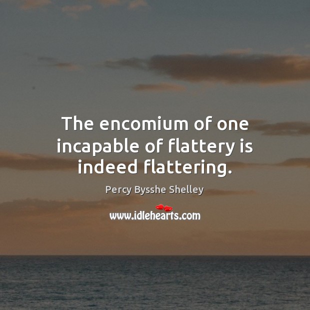 The encomium of one incapable of flattery is indeed flattering. Percy Bysshe Shelley Picture Quote