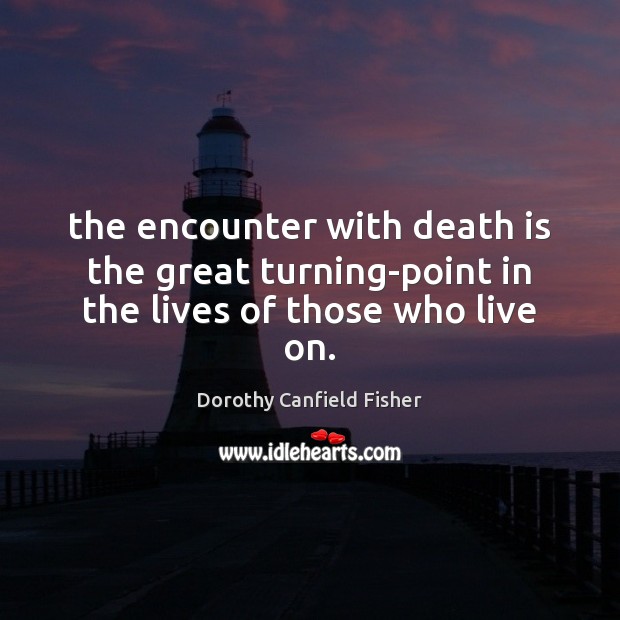 The encounter with death is the great turning-point in the lives of those who live on. Dorothy Canfield Fisher Picture Quote
