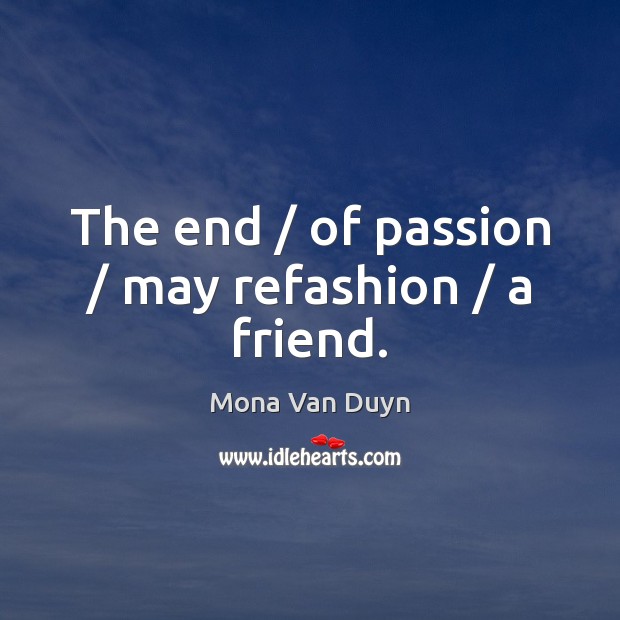 The end / of passion / may refashion / a friend. Mona Van Duyn Picture Quote