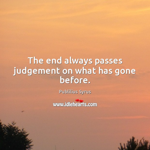 The end always passes judgement on what has gone before. Publilius Syrus Picture Quote