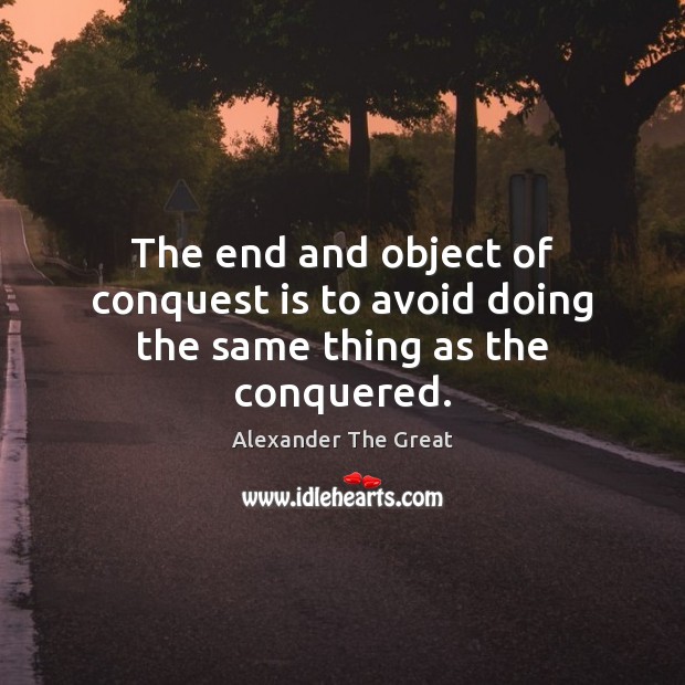 The end and object of conquest is to avoid doing the same thing as the conquered. Alexander The Great Picture Quote