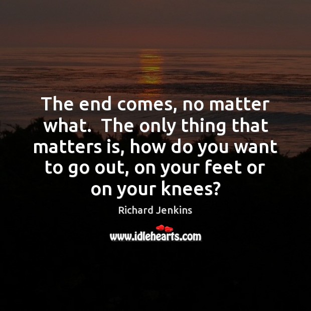 The end comes, no matter what.  The only thing that matters is, Richard Jenkins Picture Quote
