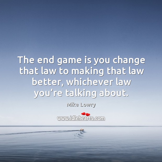 The end game is you change that law to making that law better, whichever law you’re talking about. Mike Lowry Picture Quote