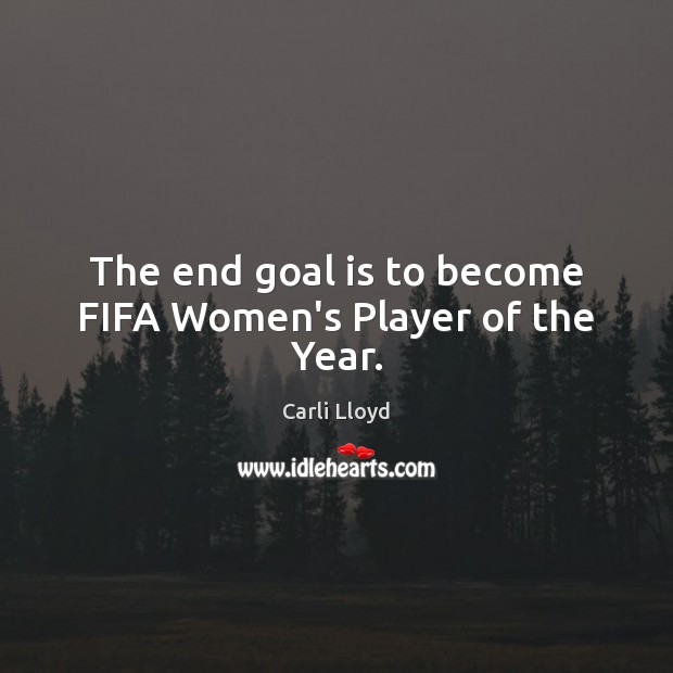 The end goal is to become FIFA Women’s Player of the Year. Carli Lloyd Picture Quote