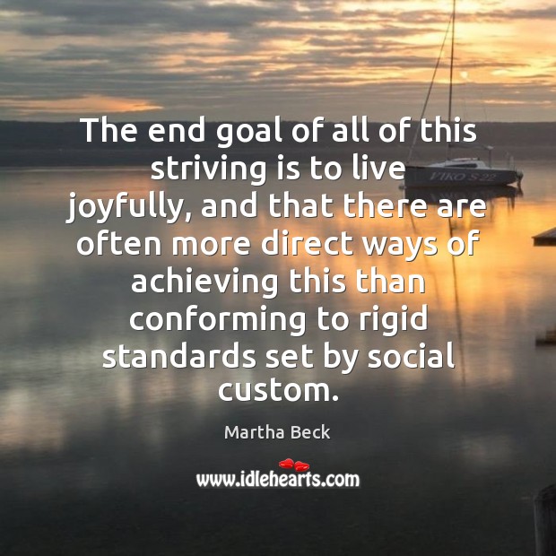 The end goal of all of this striving is to live joyfully, Martha Beck Picture Quote