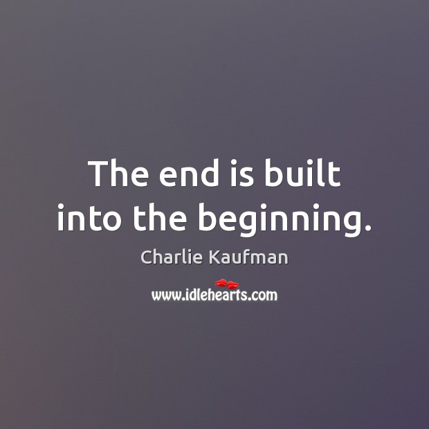 The end is built into the beginning. Charlie Kaufman Picture Quote