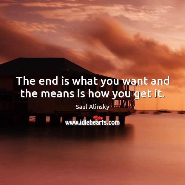 The end is what you want and the means is how you get it. Saul Alinsky Picture Quote