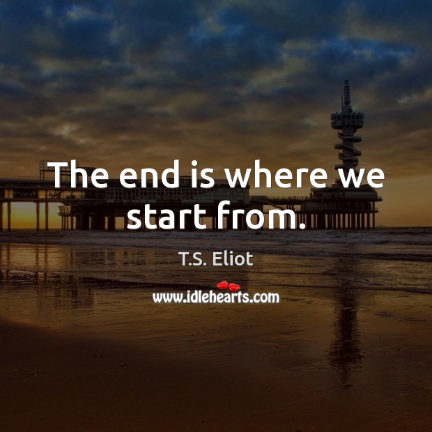 The end is where we start from. T.S. Eliot Picture Quote