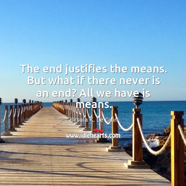 The end justifies the means. But what if there never is an end? All we have is means. Ursula K. Le Guin Picture Quote