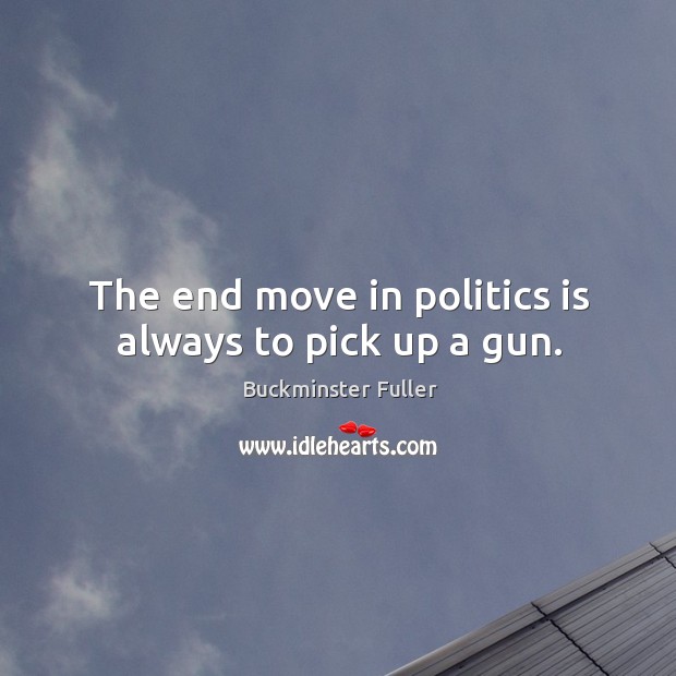 The end move in politics is always to pick up a gun. Buckminster Fuller Picture Quote
