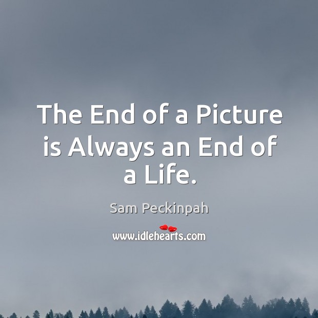 The End of a Picture is Always an End of a Life. Sam Peckinpah Picture Quote