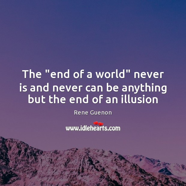 The “end of a world” never is and never can be anything but the end of an illusion Rene Guenon Picture Quote