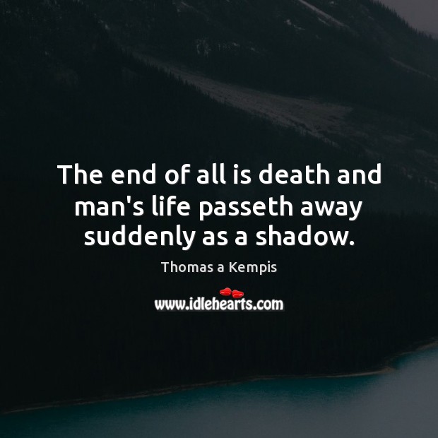 The end of all is death and man’s life passeth away suddenly as a shadow. Thomas a Kempis Picture Quote