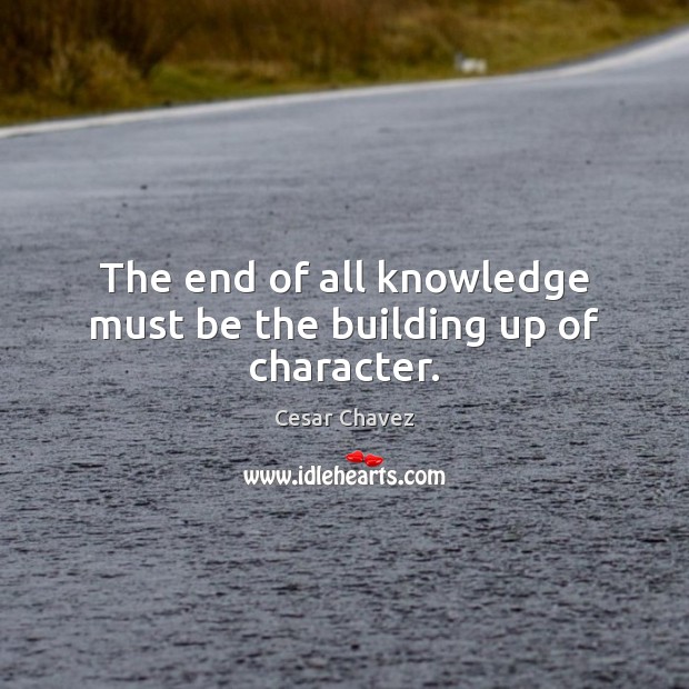 The end of all knowledge must be the building up of character. Cesar Chavez Picture Quote
