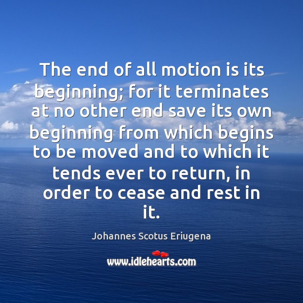 The end of all motion is its beginning; for it terminates at Johannes Scotus Eriugena Picture Quote
