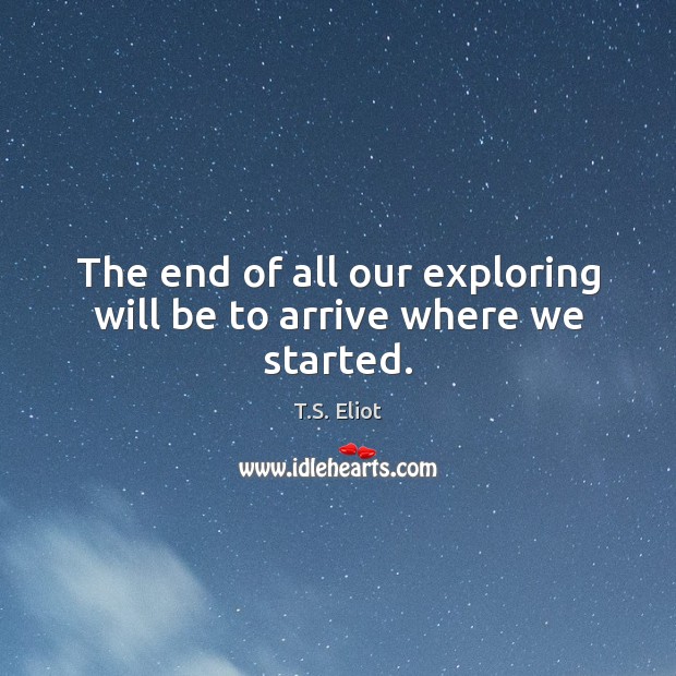 The end of all our exploring will be to arrive where we started. Image