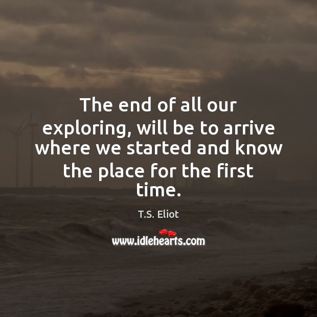 The end of all our exploring, will be to arrive where we started Image