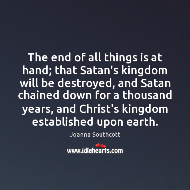 The end of all things is at hand; that Satan’s kingdom will Joanna Southcott Picture Quote