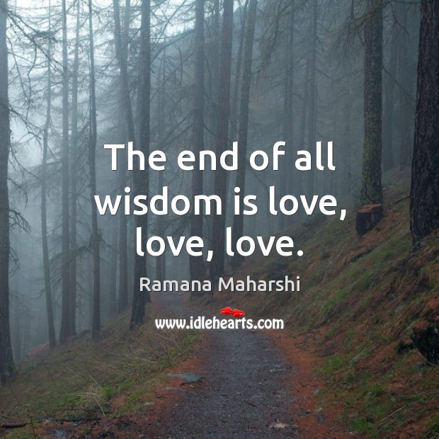The end of all wisdom is love, love, love. Ramana Maharshi Picture Quote