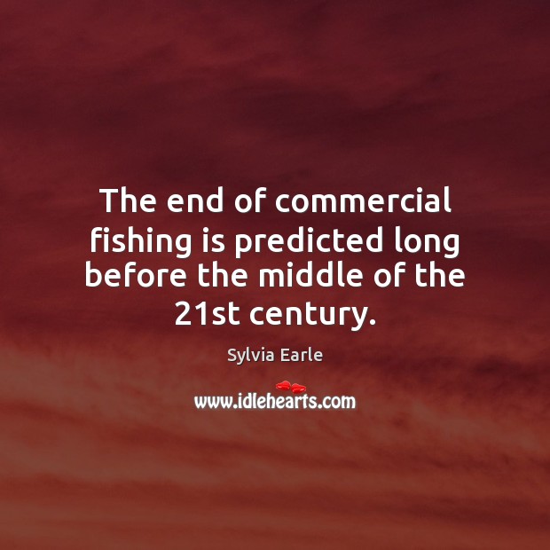 The end of commercial fishing is predicted long before the middle of the 21st century. Sylvia Earle Picture Quote