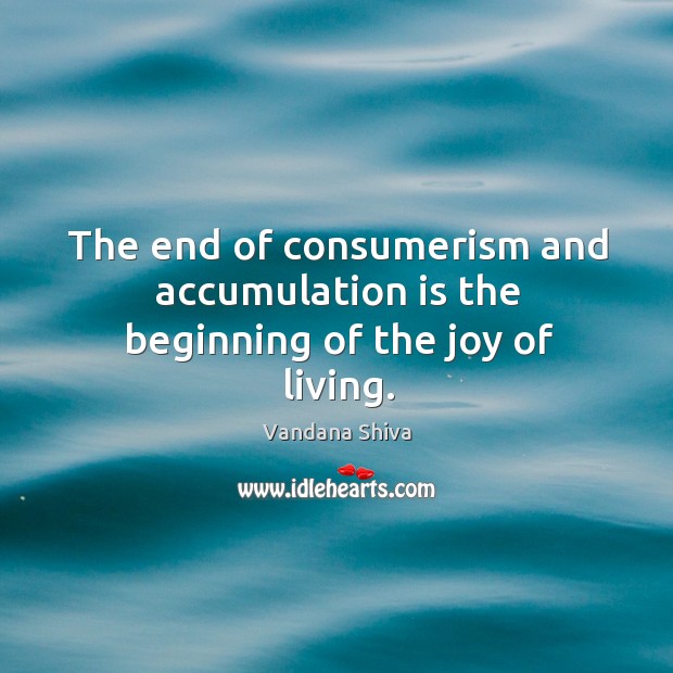 The end of consumerism and accumulation is the beginning of the joy of living. Vandana Shiva Picture Quote
