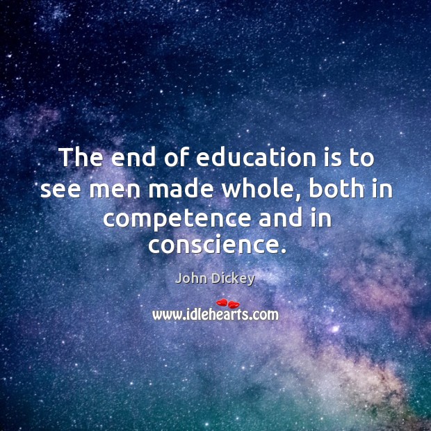 The end of education is to see men made whole, both in competence and in conscience. John Dickey Picture Quote