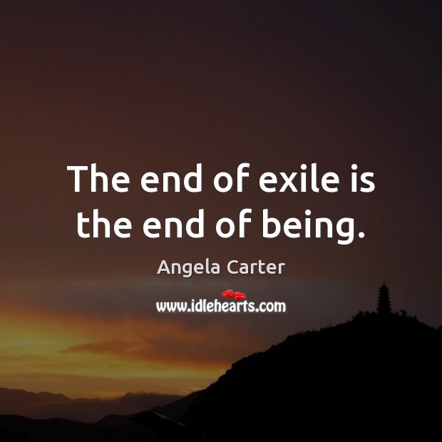 The end of exile is the end of being. Angela Carter Picture Quote