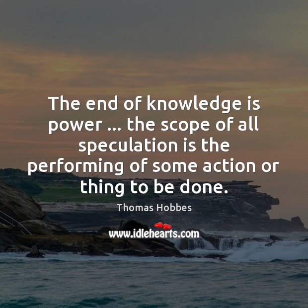 The end of knowledge is power … the scope of all speculation is Thomas Hobbes Picture Quote