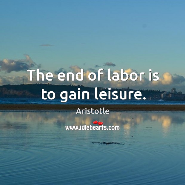 The end of labor is to gain leisure. Aristotle Picture Quote