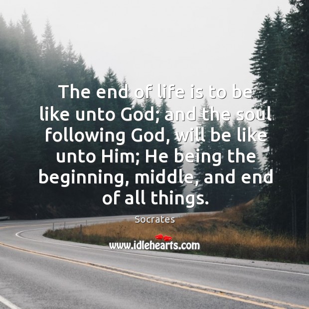 The end of life is to be like unto God; and the Image