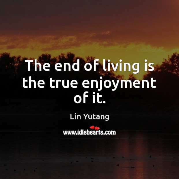 The end of living is the true enjoyment of it. Lin Yutang Picture Quote