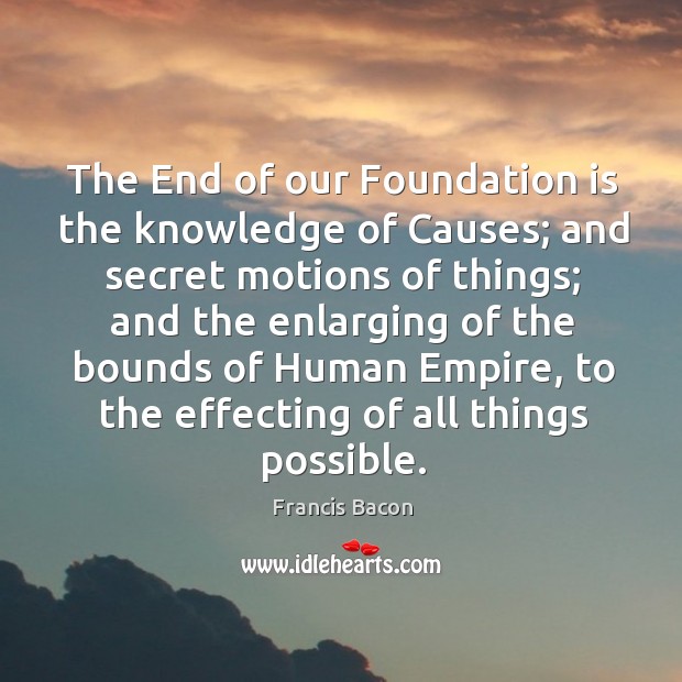 The End of our Foundation is the knowledge of Causes; and secret Francis Bacon Picture Quote