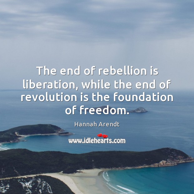 The end of rebellion is liberation, while the end of revolution is Hannah Arendt Picture Quote