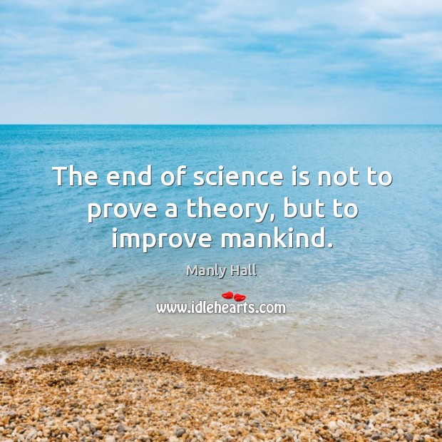The end of science is not to prove a theory, but to improve mankind. Manly Hall Picture Quote