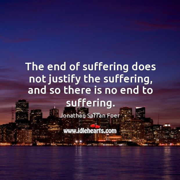 The end of suffering does not justify the suffering, and so there is no end to suffering. Image