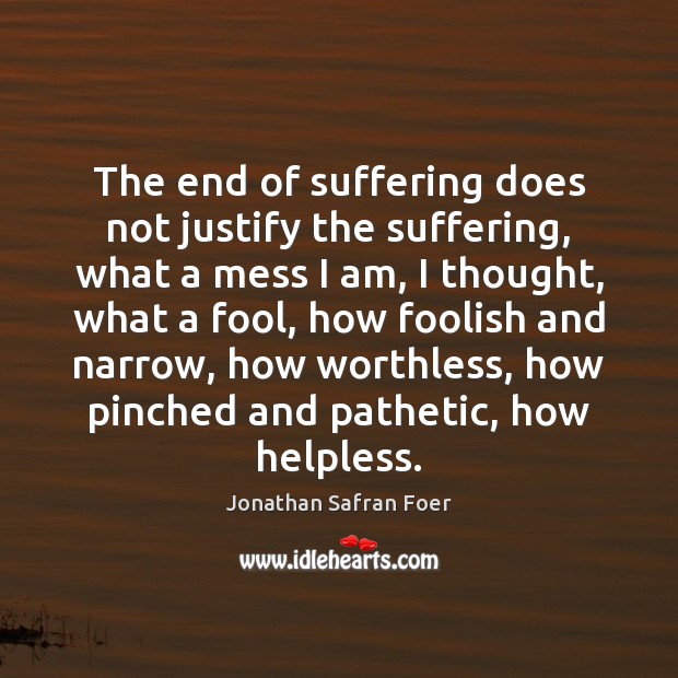 The end of suffering does not justify the suffering, what a mess Jonathan Safran Foer Picture Quote