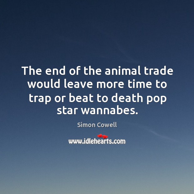 The end of the animal trade would leave more time to trap or beat to death pop star wannabes. Simon Cowell Picture Quote