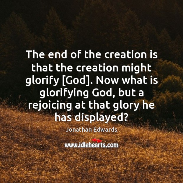 The end of the creation is that the creation might glorify [God]. Jonathan Edwards Picture Quote