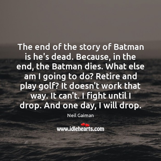 The end of the story of Batman is he’s dead. Because, in Image