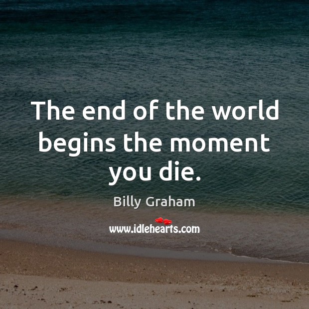 The end of the world begins the moment you die. Billy Graham Picture Quote