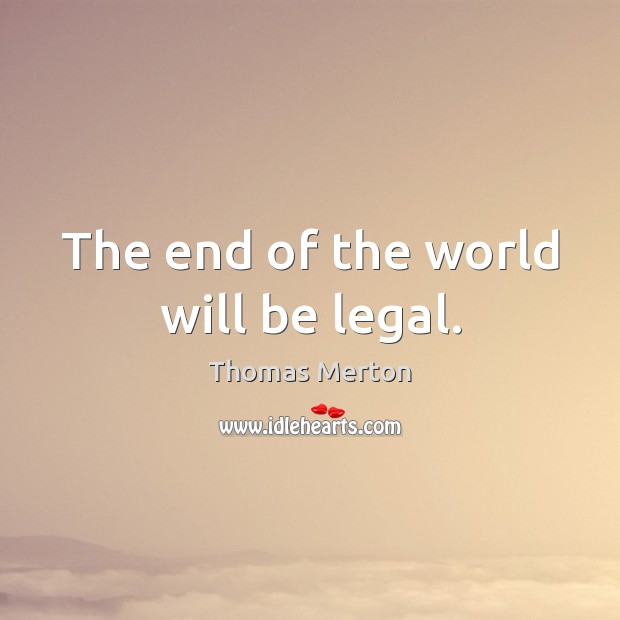 The end of the world will be legal. Thomas Merton Picture Quote