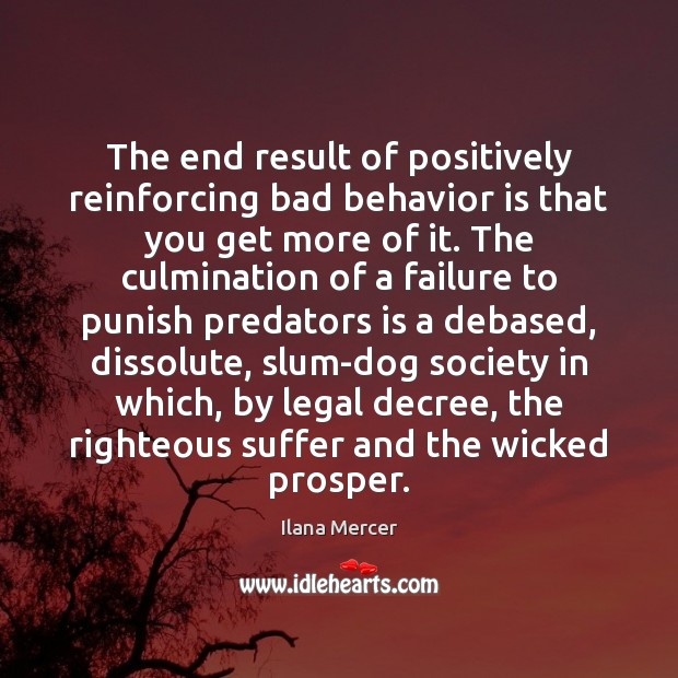 The end result of positively reinforcing bad behavior is that you get 