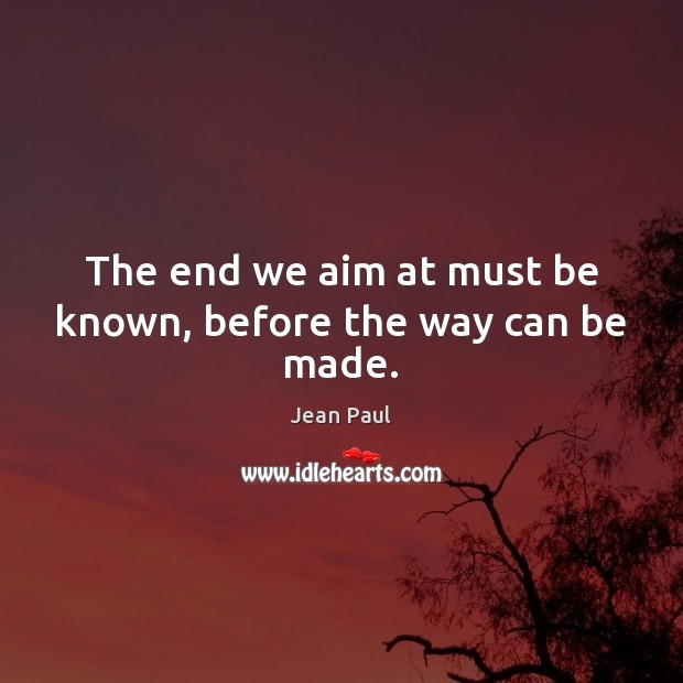 The end we aim at must be known, before the way can be made. Jean Paul Picture Quote