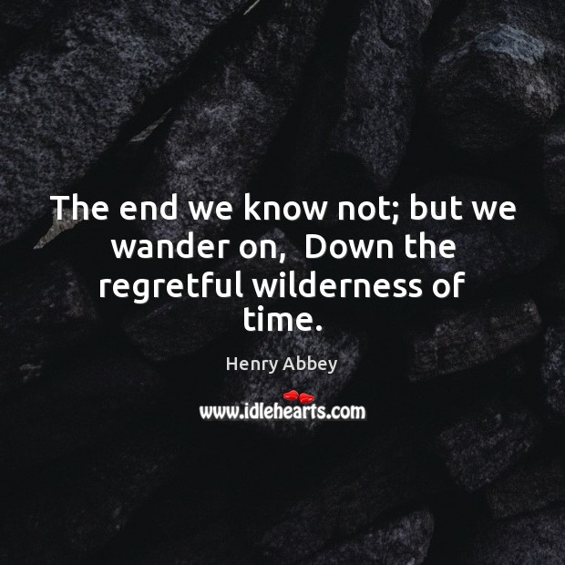 The end we know not; but we wander on,  Down the regretful wilderness of time. Henry Abbey Picture Quote