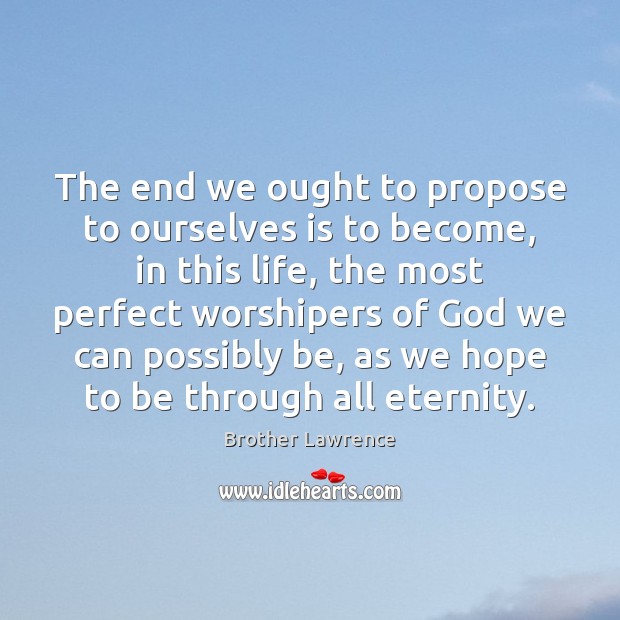 The end we ought to propose to ourselves is to become, in Brother Lawrence Picture Quote