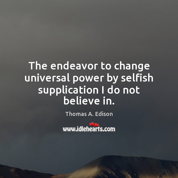 The endeavor to change universal power by selfish supplication I do not believe in. Thomas A. Edison Picture Quote