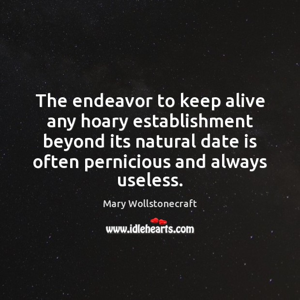 The endeavor to keep alive any hoary establishment beyond its natural date Mary Wollstonecraft Picture Quote
